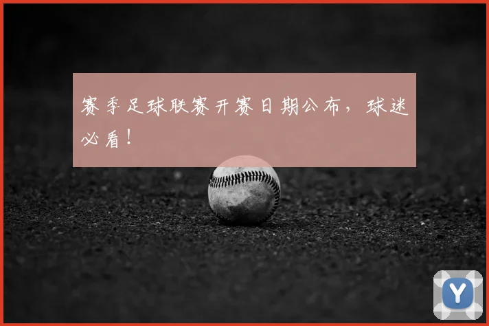 赛季足球联赛开赛日期公布，球迷必看！