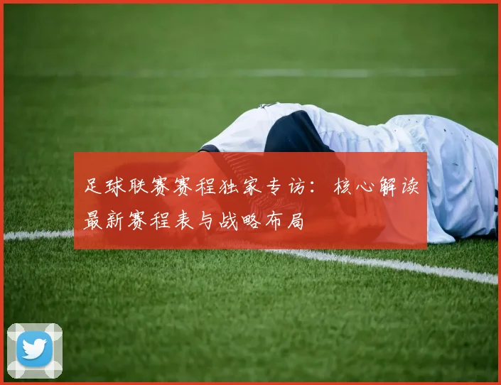 足球联赛赛程独家专访：核心解读最新赛程表与战略布局
