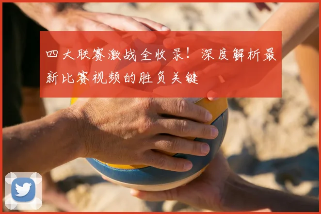 四大联赛激战全收录！深度解析最新比赛视频的胜负关键