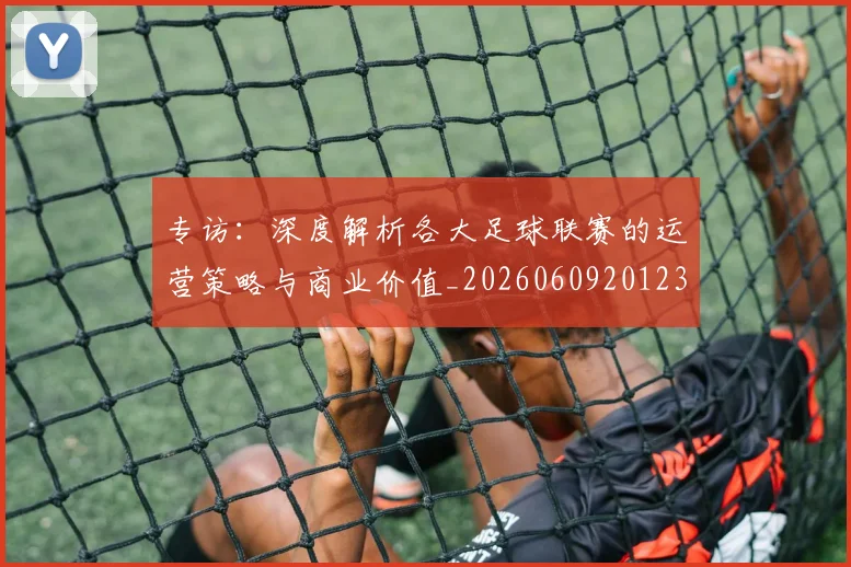 专访：深度解析各大足球联赛的运营策略与商业价值_20260609201236