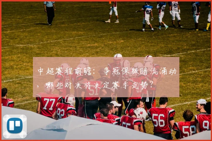 中超赛程前瞻：争冠保级暗流涌动，哪些对决将决定赛季走势？