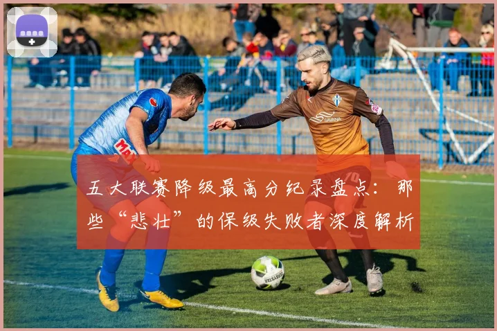 五大联赛降级最高分纪录盘点：那些“悲壮”的保级失败者深度解析_20260611141834