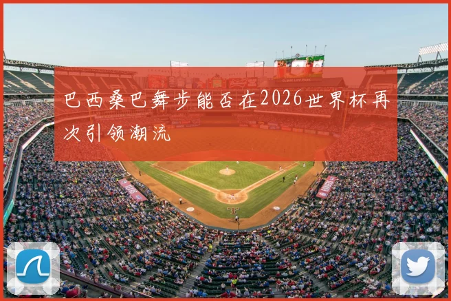 巴西桑巴舞步能否在2026世界杯再次引领潮流