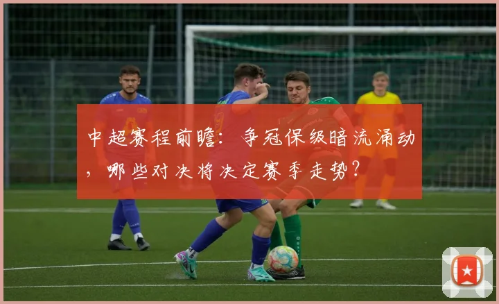 中超赛程前瞻：争冠保级暗流涌动，哪些对决将决定赛季走势？