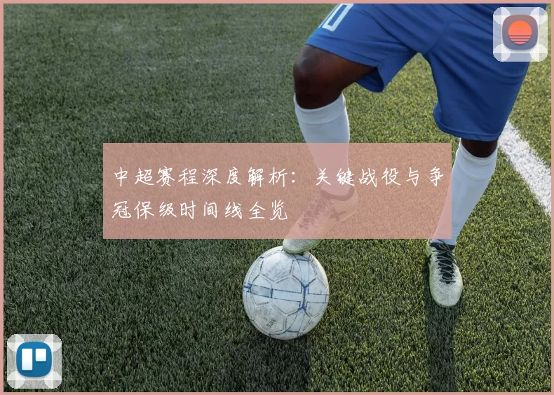 中超赛程深度解析：关键战役与争冠保级时间线全览