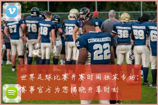 世界足球比赛开赛时间独家专访:赛事官方为您揭晓开幕时刻