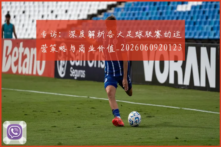 专访:深度解析各大足球联赛的运营策略与商业价值_20260609201236