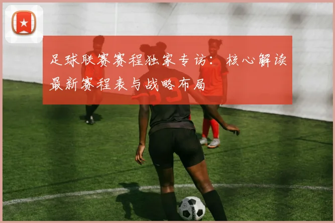 足球联赛赛程独家专访:核心解读最新赛程表与战略布局
