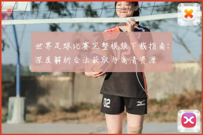 世界足球比赛完整视频下载指南：深度解析合法获取与高清资源