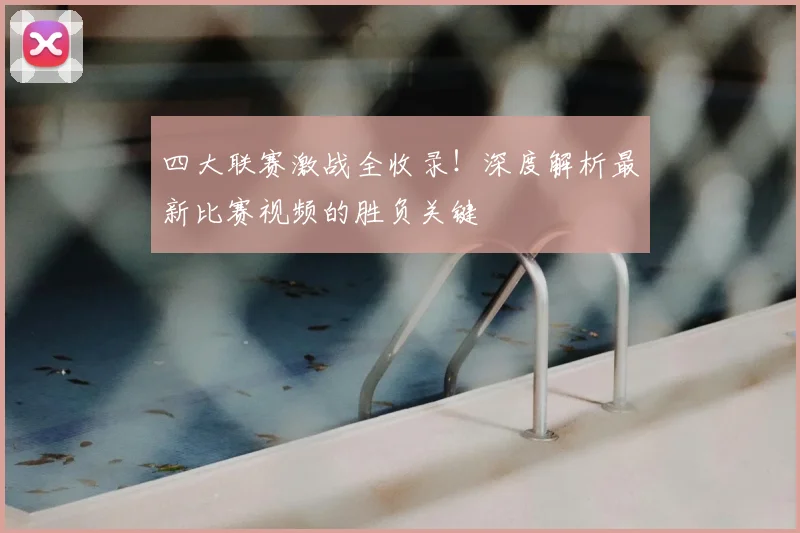 四大联赛激战全收录！深度解析最新比赛视频的胜负关键