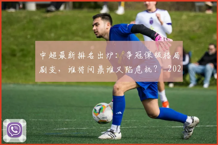 中超最新排名出炉:争冠保级格局剧变,谁将问鼎谁又陷危机?_20260610190405