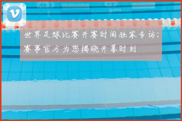 世界足球比赛开赛时间独家专访：赛事官方为您揭晓开幕时刻