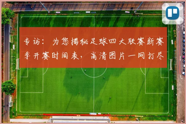 专访：为您揭秘足球四大联赛新赛季开赛时间表，高清图片一网打尽_20260609201234